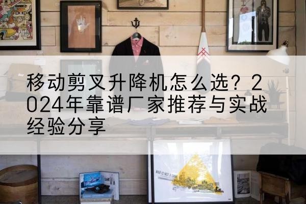 龙州升降平台厂家推荐-移动剪叉升降机怎么选?2024年靠谱厂家推荐与实战经验分享