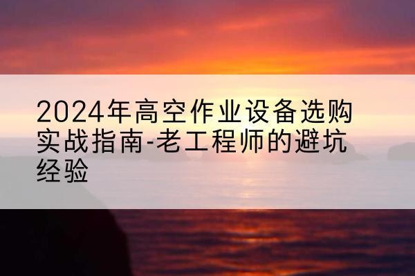 龙州高空作业升降机厂家推荐-2024年高空作业设备选购实战指南-老工程师的避坑经验