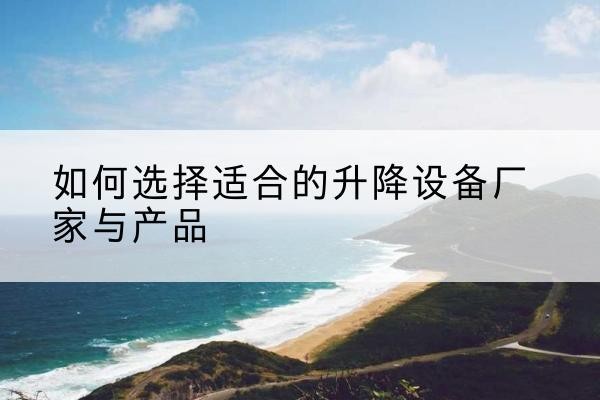 龙州电动升降平台厂家-如何选择适合的升降设备厂家与产品
