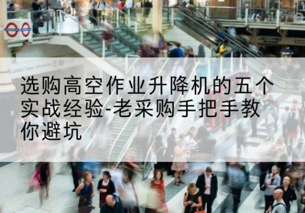 龙州高空作业升降机厂家-选购高空作业升降机的五个实战经验-老采购手把手教你避坑