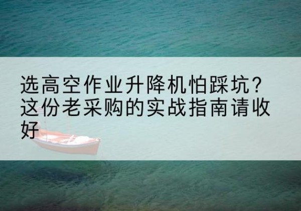 龙州高空作业升降机厂家推荐-选高空作业升降机怕踩坑？这份老采购的实战指南请收好