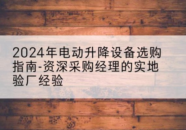 龙州电动剪叉升降平台厂家-2024年电动升降设备选购指南-资深采购经理的实地验厂经验