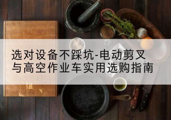 龙州电动剪叉升降平台怎么选-选对设备不踩坑-电动剪叉与高空作业车实用选购指南