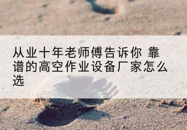 龙州高空作业升降机厂家推荐-从业十年老师傅告诉你 靠谱的高空作业设备厂家怎么选