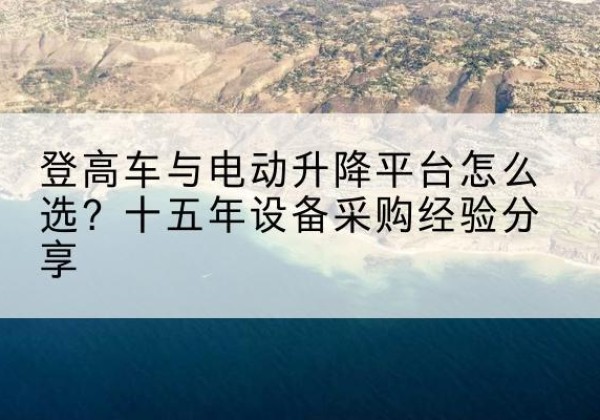 龙州登高车厂家厂家-登高车与电动升降平台怎么选？十五年设备采购经验分享