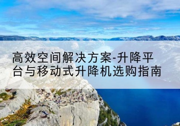 龙州升降平台厂家-*空间解决方案-升降平台与移动式升降机选购指南