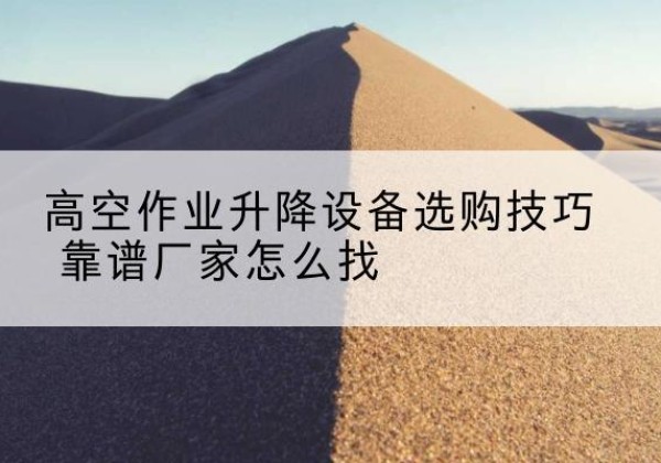 龙州电动升降平台厂家推荐-高空作业升降设备选购技巧 靠谱厂家怎么找