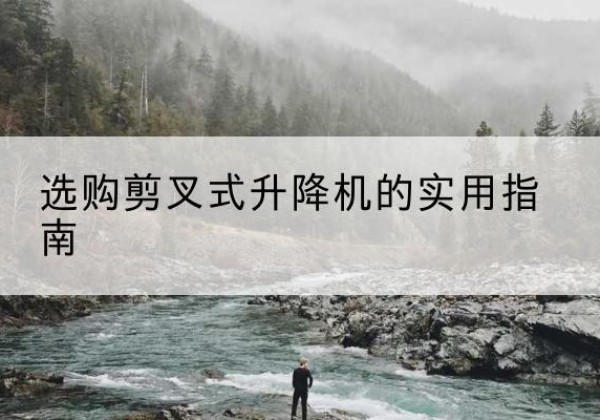 龙州剪叉式升降机怎么选-选购剪叉式升降机的实用指南