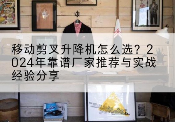 龙州升降平台厂家推荐-移动剪叉升降机怎么选？2024年靠谱厂家推荐与实战经验分享