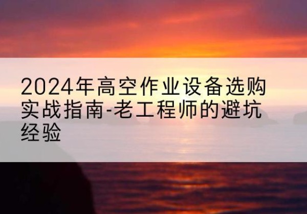 龙州高空作业升降机厂家推荐-2024年高空作业设备选购实战指南-老工程师的避坑经验