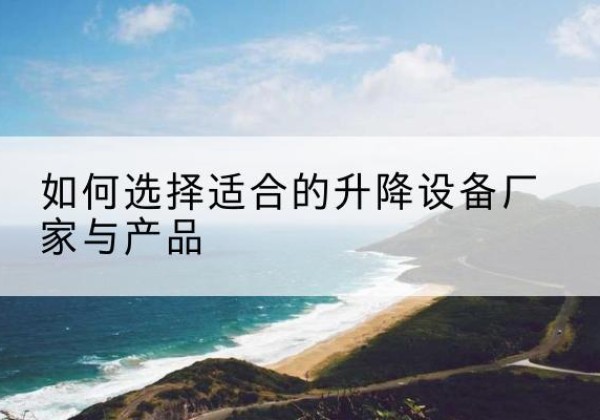 龙州电动升降平台厂家-如何选择适合的升降设备厂家与产品