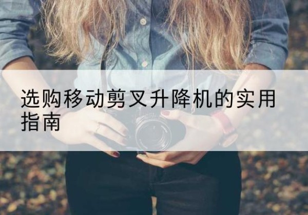 龙州移动剪叉升降机怎么选-选购移动剪叉升降机的实用指南